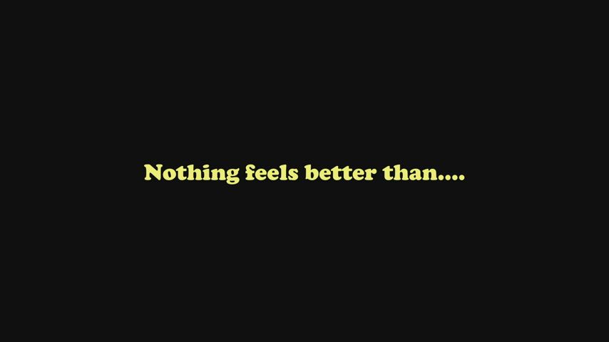 Nothing feels better than...