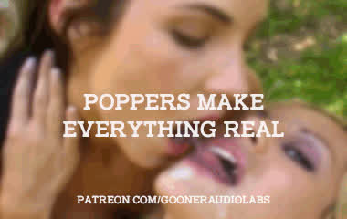 Poppers make everything real.